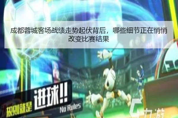 成都蓉城客场战绩走势起伏背后，哪些细节正在悄悄改变比赛结果 | maiqiuzhan